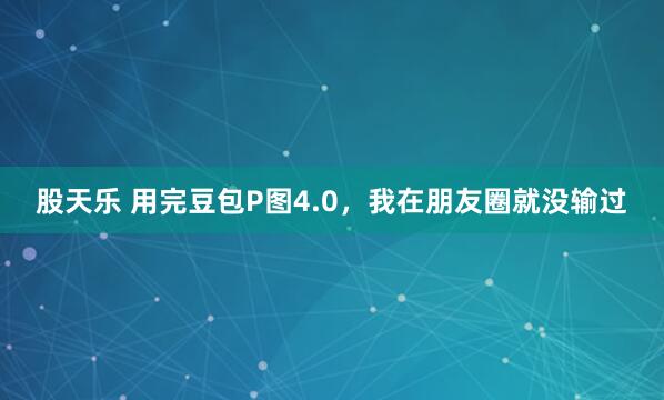 股天乐 用完豆包P图4.0，我在朋友圈就没输过