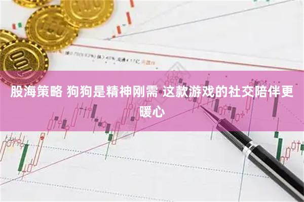股海策略 狗狗是精神刚需 这款游戏的社交陪伴更暖心