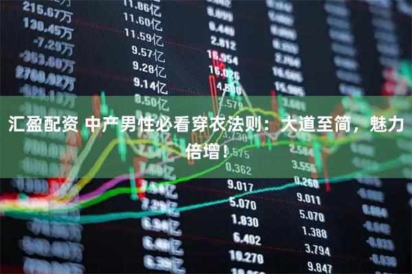 汇盈配资 中产男性必看穿衣法则：大道至简，魅力倍增！