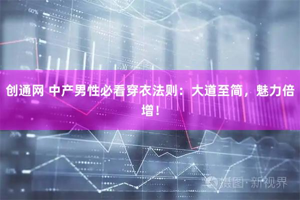 创通网 中产男性必看穿衣法则：大道至简，魅力倍增！