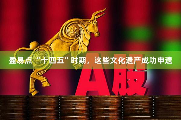 盈易点 “十四五”时期，这些文化遗产成功申遗
