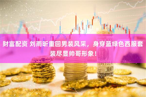 财富配资 刘雨昕重回男装风采，身穿蓝绿色西服套装尽显帅哥形象！