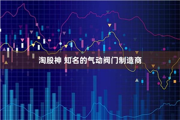 淘股神 知名的气动阀门制造商