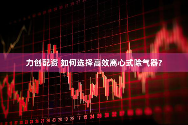 力创配资 如何选择高效离心式除气器?