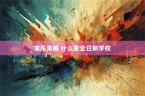 掌乐策略 什么是全日制学校