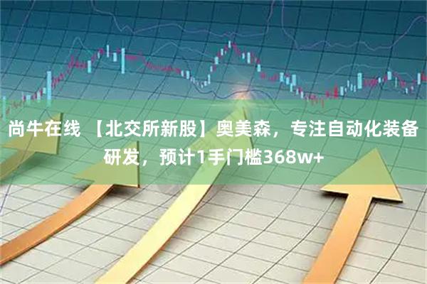 尚牛在线 【北交所新股】奥美森，专注自动化装备研发，预计1手门槛368w+