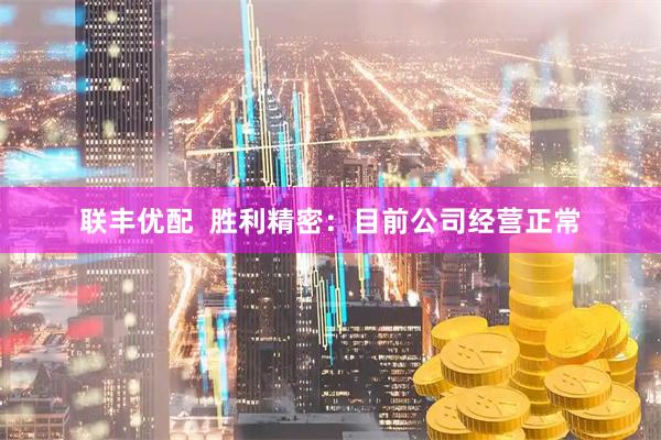联丰优配  胜利精密：目前公司经营正常