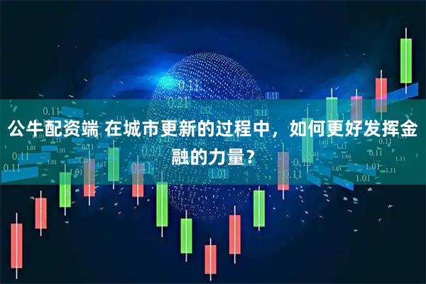 公牛配资端 在城市更新的过程中，如何更好发挥金融的力量？