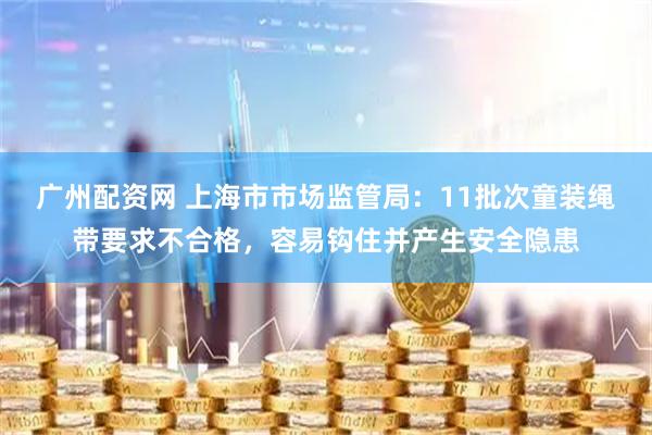 广州配资网 上海市市场监管局：11批次童装绳带要求不合格，容易钩住并产生安全隐患