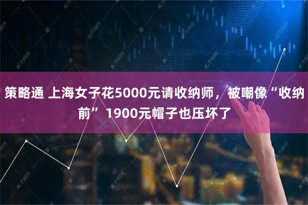 策略通 上海女子花5000元请收纳师，被嘲像“收纳前” 1900元帽子也压坏了