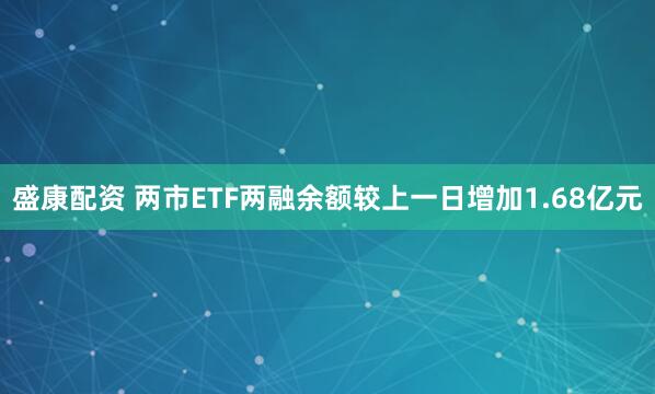 盛康配资 两市ETF两融余额较上一日增加1.68亿元
