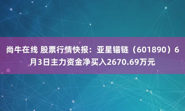 尚牛在线 股票行情快报：亚星锚链（601890）6月3日主力资金净买入2670.69万元