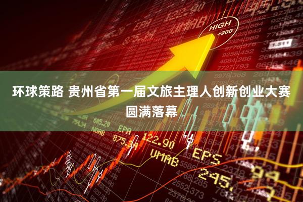 环球策路 贵州省第一届文旅主理人创新创业大赛圆满落幕