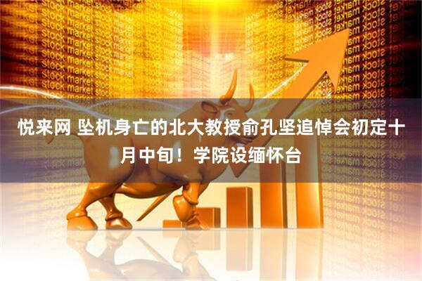 悦来网 坠机身亡的北大教授俞孔坚追悼会初定十月中旬！学院设缅怀台