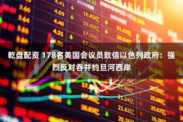 乾盘配资 178名美国会议员致信以色列政府：强烈反对吞并约旦河西岸
