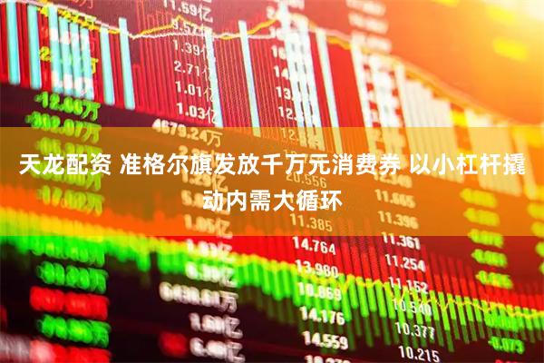 天龙配资 准格尔旗发放千万元消费券 以小杠杆撬动内需大循环