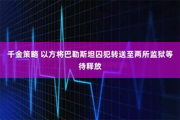 千金策略 以方将巴勒斯坦囚犯转送至两所监狱等待释放