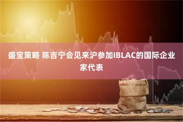 盛宝策略 陈吉宁会见来沪参加IBLAC的国际企业家代表