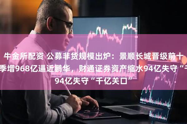 牛金所配资 公募非货规模出炉:景顺长城晋级前十!国泰单季增968亿逼近鹏华,财通证券资产缩水94亿失守“千亿关口”