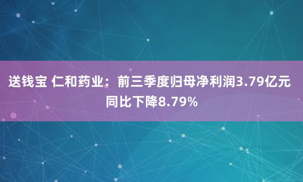 送钱宝 仁和药业:前三季度归母净利润3.79亿元 同比下降8.79%