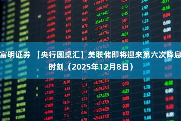 富明证券 【央行圆桌汇】美联储即将迎来第六次降息时刻（2025年12月8日）