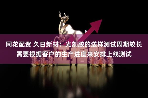 同花配资 久日新材：光刻胶的送样测试周期较长需要根据客户的生产进度来安排上线测试