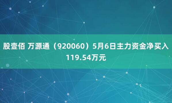 股壹佰 万源通(920060)5月6日主力资金净买入119.54万元