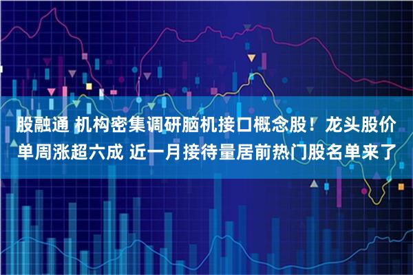 股融通 机构密集调研脑机接口概念股！龙头股价单周涨超六成 近一月接待量居前热门股名单来了