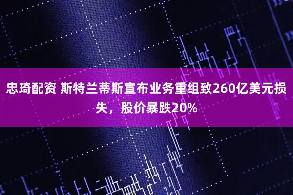 忠琦配资 斯特兰蒂斯宣布业务重组致260亿美元损失，股价暴跌20%
