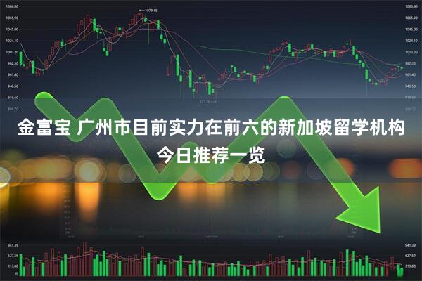 金富宝 广州市目前实力在前六的新加坡留学机构今日推荐一览