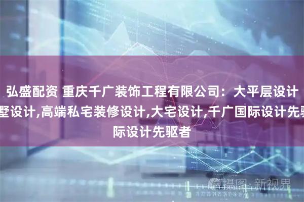 弘盛配资 重庆千广装饰工程有限公司:大平层设计,别墅设计,高端私宅装修设计,大宅设计,千广国际设计先驱者