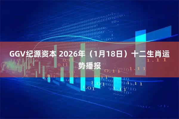 GGV纪源资本 2026年（1月18日）十二生肖运势播报