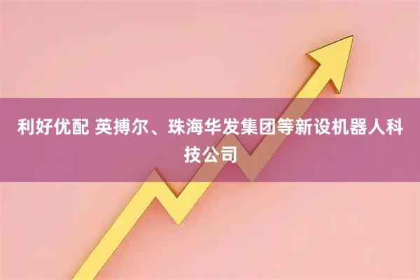利好优配 英搏尔、珠海华发集团等新设机器人科技公司