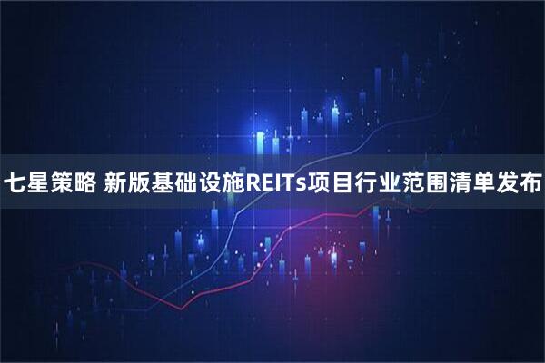 七星策略 新版基础设施REITs项目行业范围清单发布