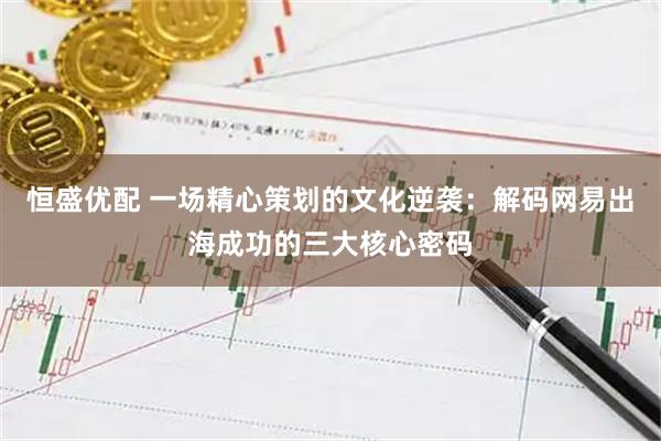 恒盛优配 一场精心策划的文化逆袭：解码网易出海成功的三大核心密码