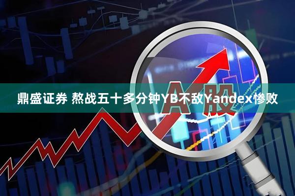 鼎盛证券 熬战五十多分钟YB不敌Yandex惨败