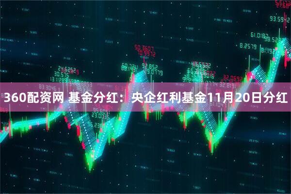 360配资网 基金分红：央企红利基金11月20日分红