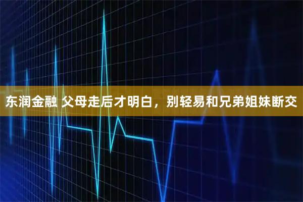 东润金融 父母走后才明白,别轻易和兄弟姐妹断交