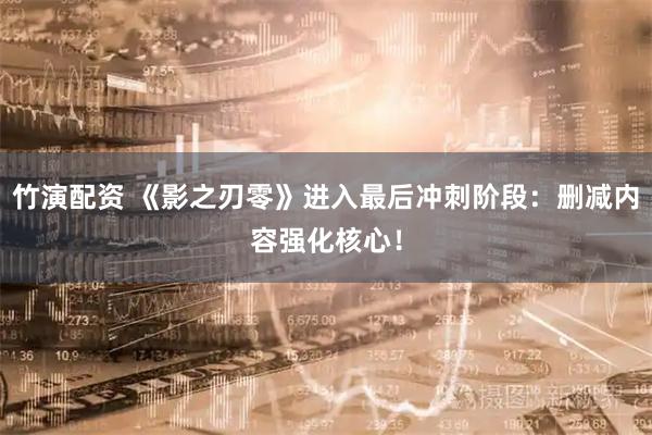 竹演配资 《影之刃零》进入最后冲刺阶段：删减内容强化核心！