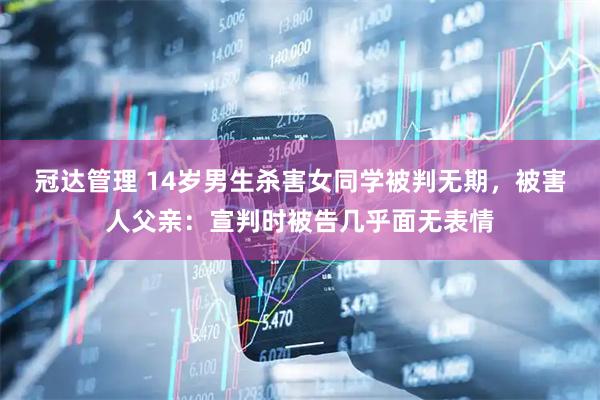 冠达管理 14岁男生杀害女同学被判无期，被害人父亲：宣判时被告几乎面无表情