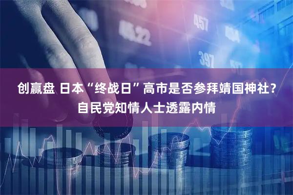创赢盘 日本“终战日”高市是否参拜靖国神社？自民党知情人士透露内情