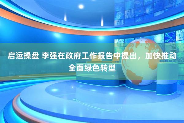 启运操盘 李强在政府工作报告中提出，加快推动全面绿色转型