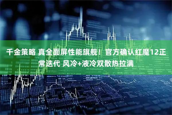 千金策略 真全面屏性能旗舰！官方确认红魔12正常迭代 风冷+液冷双散热拉满