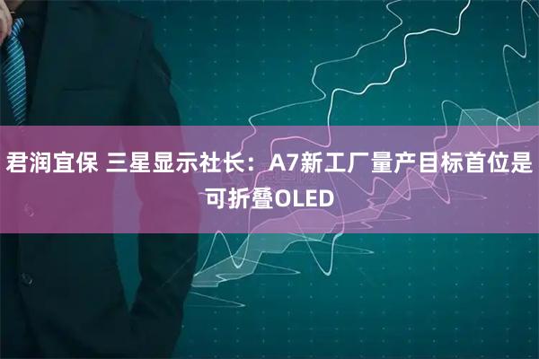 君润宜保 三星显示社长：A7新工厂量产目标首位是可折叠OLED